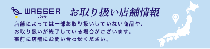 WASSERバッサ お取り扱い店舗情報：店舗によっては一部お取り扱いしていない商品や、お取り扱いが終了している場合がございます。事前に店舗にお問い合わせください。