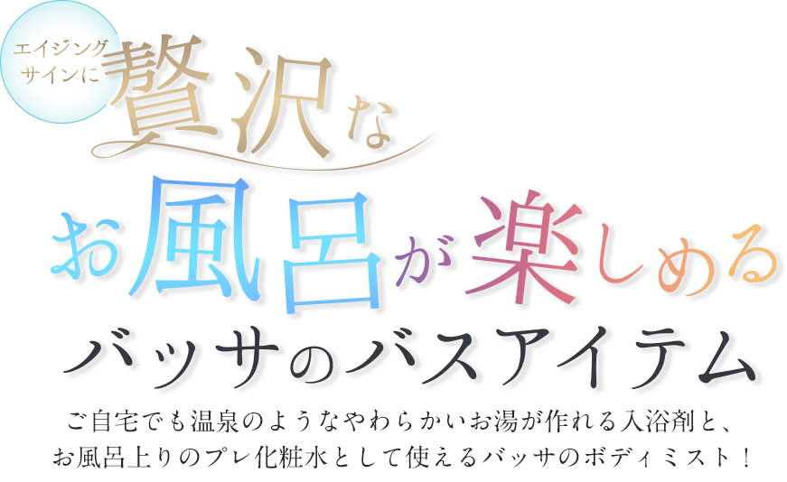 エイジングサインに。贅沢なお風呂時間が楽しめるバッサのバスアイテムご自宅でも温泉のようなやわらかいお湯が作れる入浴剤と、お風呂上りのプレ化粧水として使えるバッサのボディミスト!