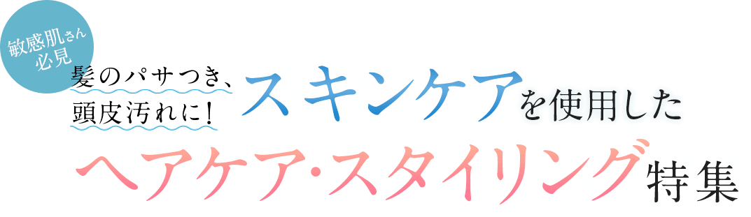 敏感肌さん必見 髪のパサつき、頭皮汚れに！スキンケアを使用したヘアケア・スタイリング特集